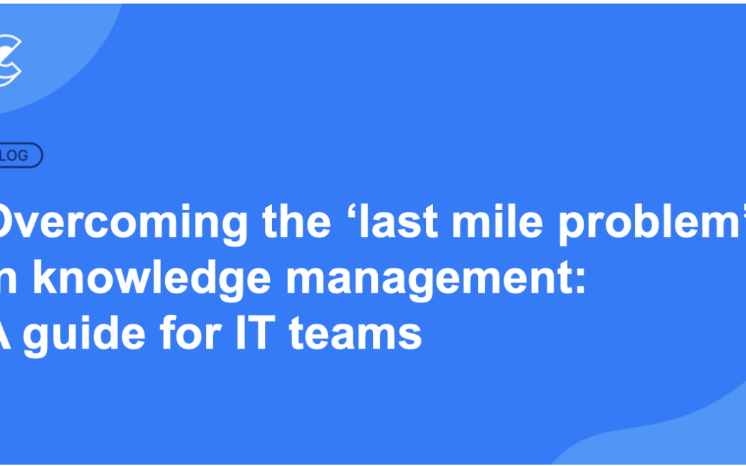 Overcoming the ‘last mile problem’ in knowledge management: A guide for IT teams